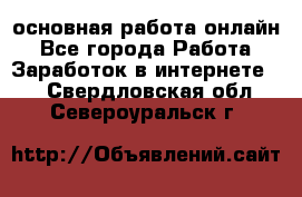 основная работа онлайн - Все города Работа » Заработок в интернете   . Свердловская обл.,Североуральск г.